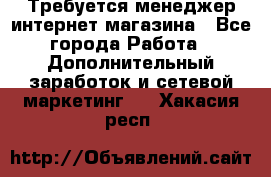  Требуется менеджер интернет-магазина - Все города Работа » Дополнительный заработок и сетевой маркетинг   . Хакасия респ.